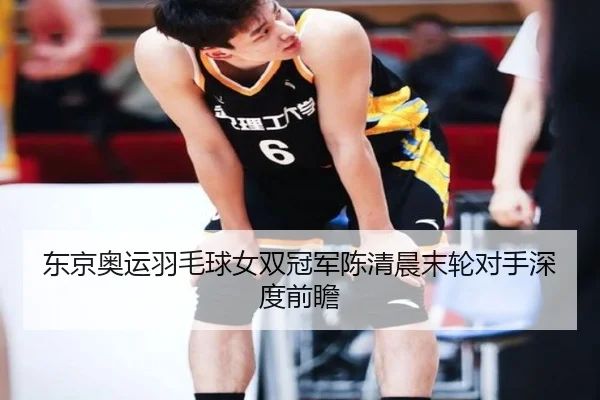 东京奥运羽毛球女双冠军陈清晨末轮对手深度前瞻